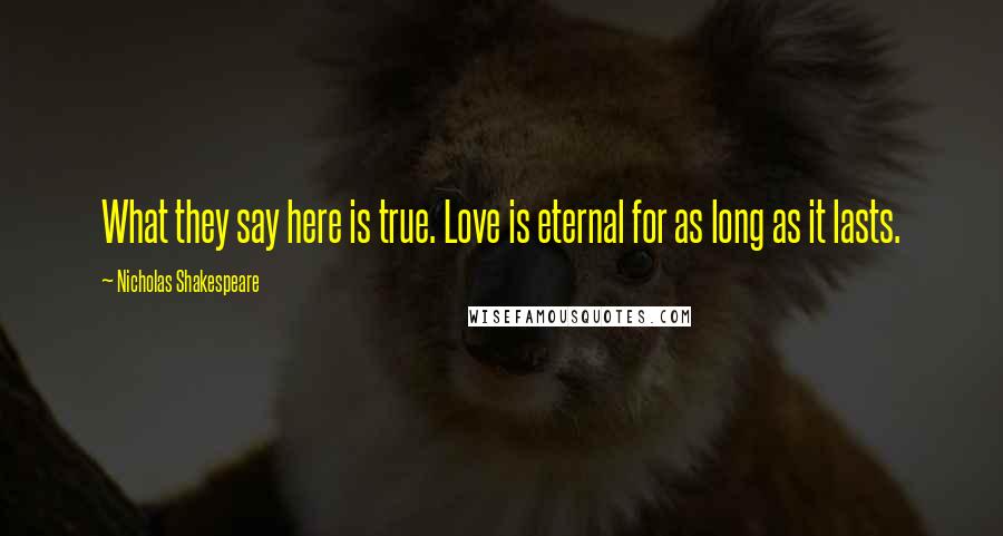 Nicholas Shakespeare Quotes: What they say here is true. Love is eternal for as long as it lasts.