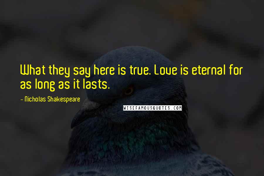 Nicholas Shakespeare Quotes: What they say here is true. Love is eternal for as long as it lasts.