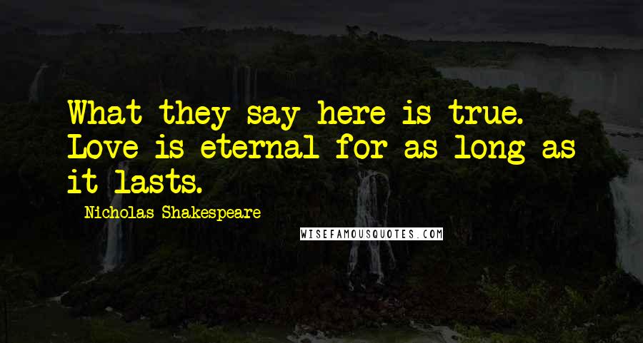 Nicholas Shakespeare Quotes: What they say here is true. Love is eternal for as long as it lasts.