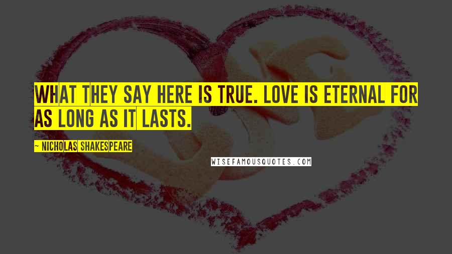 Nicholas Shakespeare Quotes: What they say here is true. Love is eternal for as long as it lasts.