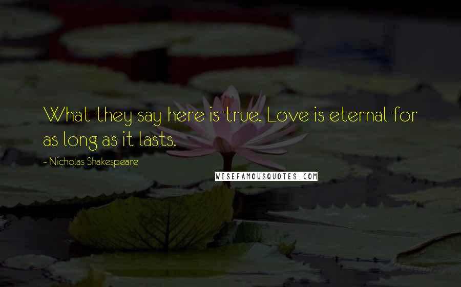Nicholas Shakespeare Quotes: What they say here is true. Love is eternal for as long as it lasts.