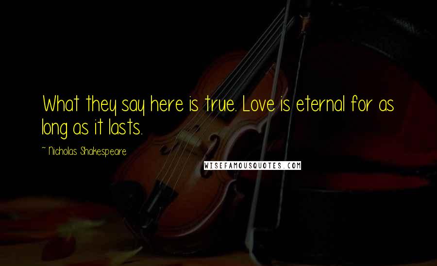 Nicholas Shakespeare Quotes: What they say here is true. Love is eternal for as long as it lasts.