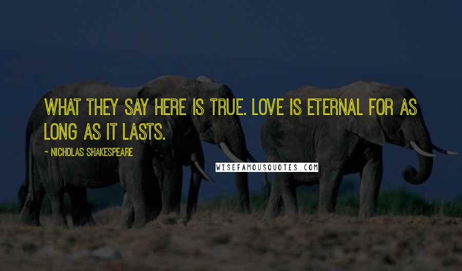 Nicholas Shakespeare Quotes: What they say here is true. Love is eternal for as long as it lasts.
