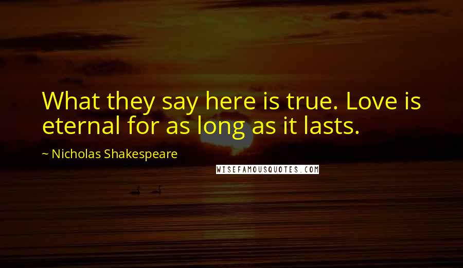 Nicholas Shakespeare Quotes: What they say here is true. Love is eternal for as long as it lasts.
