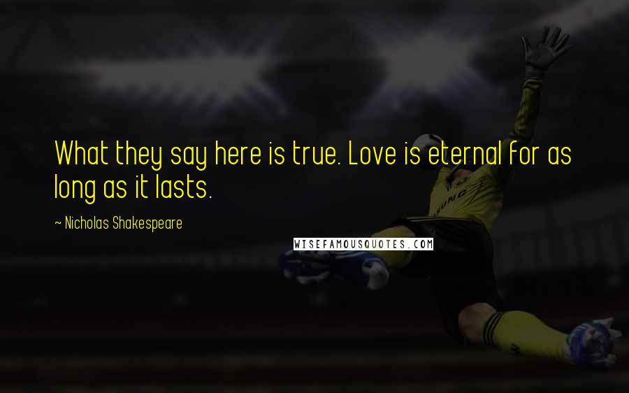 Nicholas Shakespeare Quotes: What they say here is true. Love is eternal for as long as it lasts.