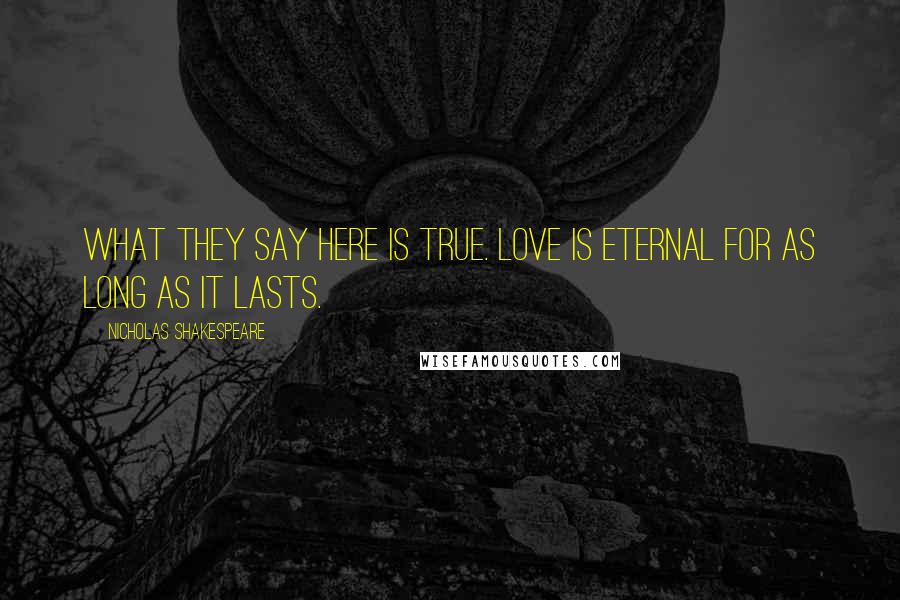Nicholas Shakespeare Quotes: What they say here is true. Love is eternal for as long as it lasts.