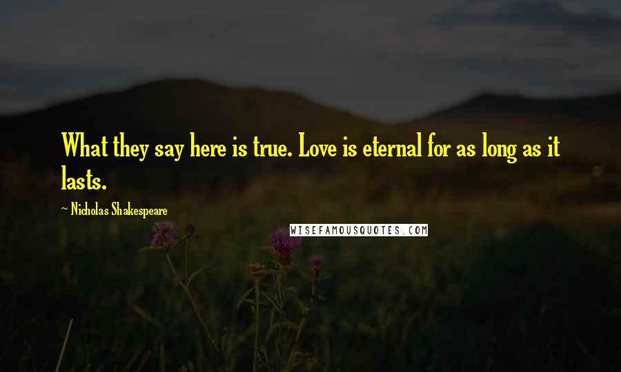 Nicholas Shakespeare Quotes: What they say here is true. Love is eternal for as long as it lasts.