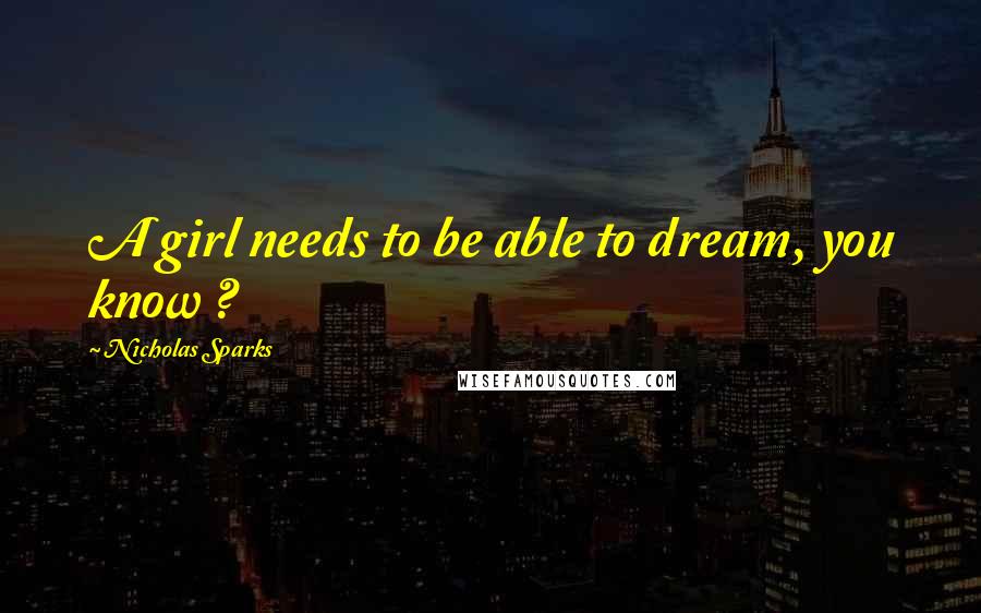 Nicholas Sparks Quotes: A girl needs to be able to dream, you know ?