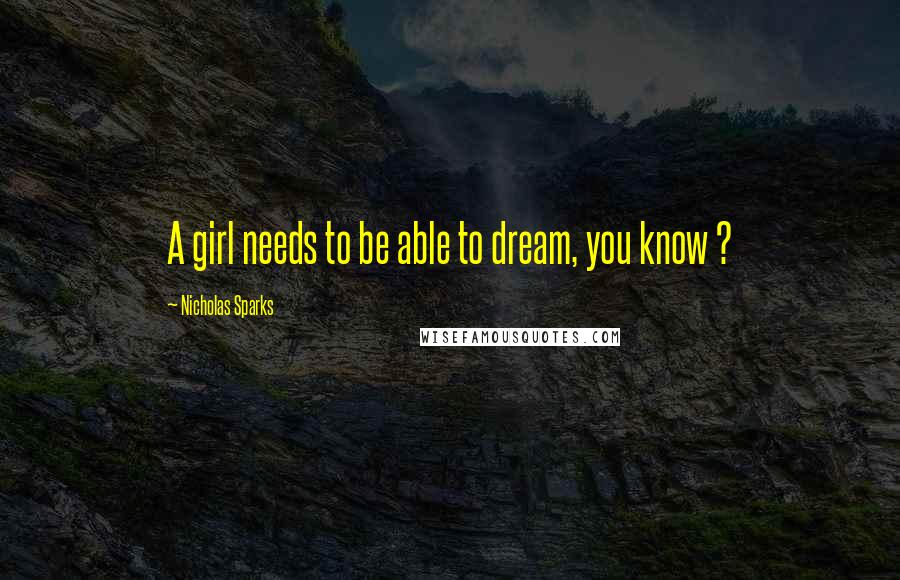 Nicholas Sparks Quotes: A girl needs to be able to dream, you know ?