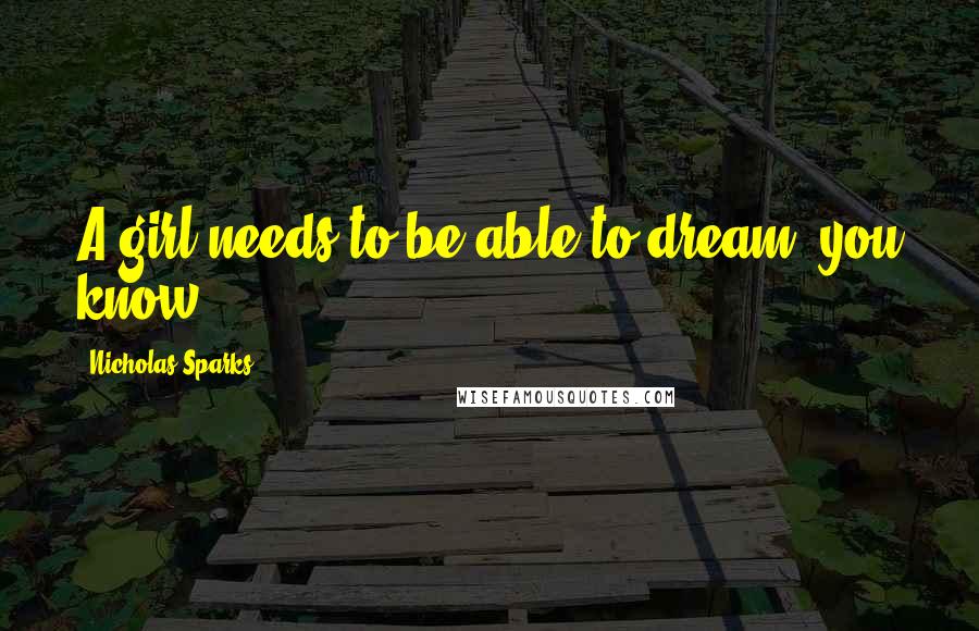 Nicholas Sparks Quotes: A girl needs to be able to dream, you know ?