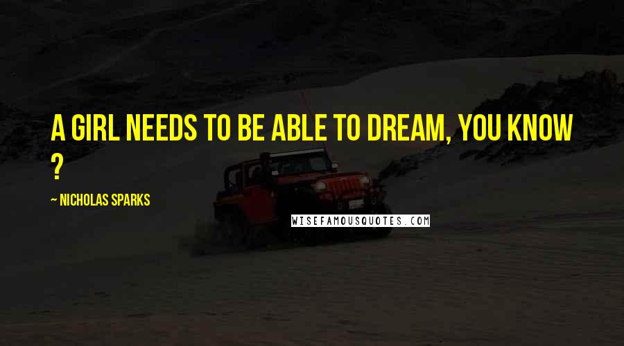 Nicholas Sparks Quotes: A girl needs to be able to dream, you know ?