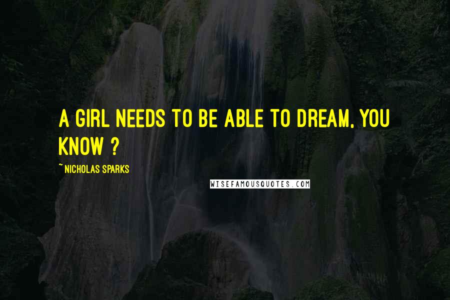 Nicholas Sparks Quotes: A girl needs to be able to dream, you know ?