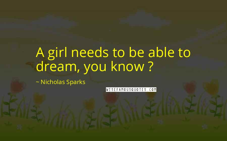 Nicholas Sparks Quotes: A girl needs to be able to dream, you know ?