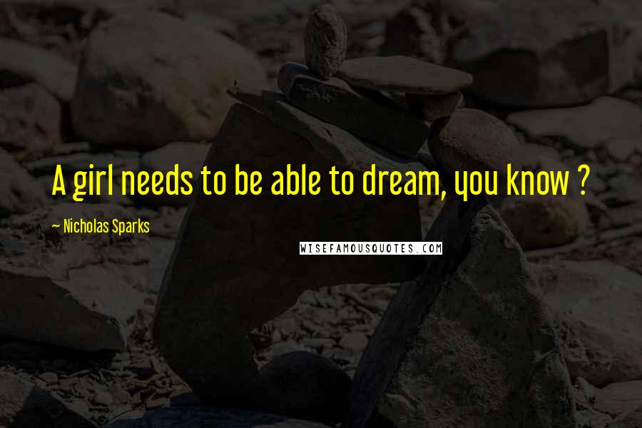 Nicholas Sparks Quotes: A girl needs to be able to dream, you know ?