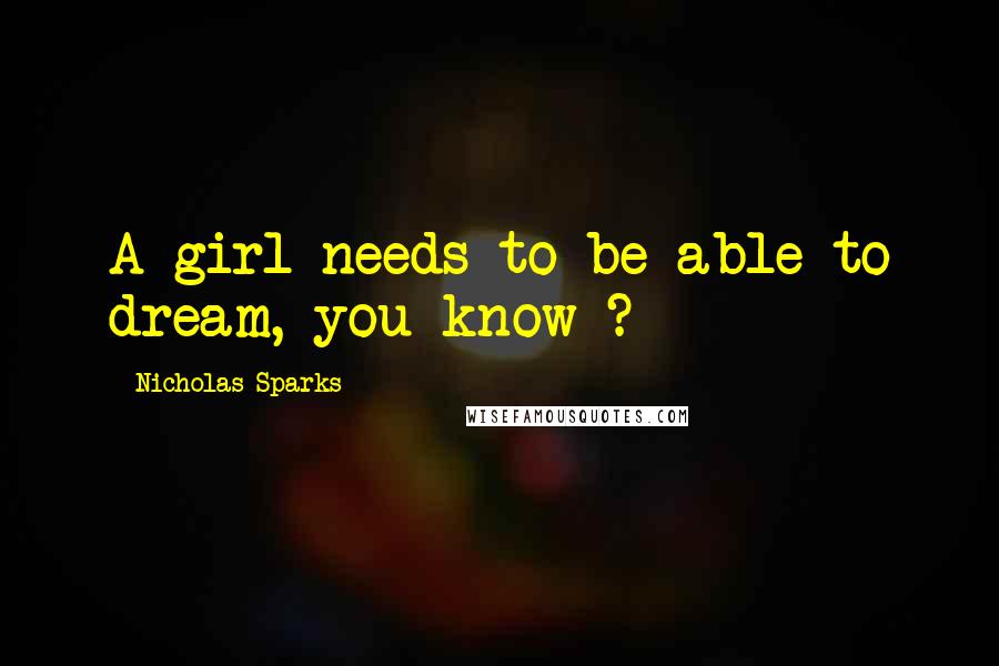 Nicholas Sparks Quotes: A girl needs to be able to dream, you know ?