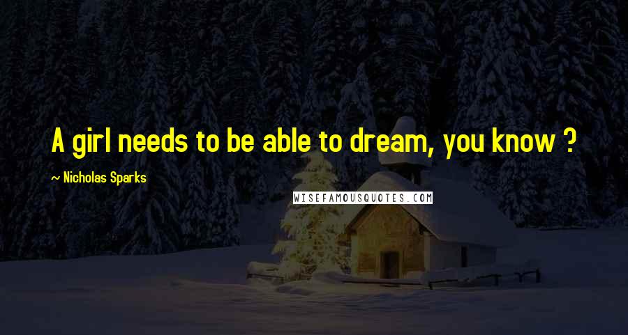 Nicholas Sparks Quotes: A girl needs to be able to dream, you know ?