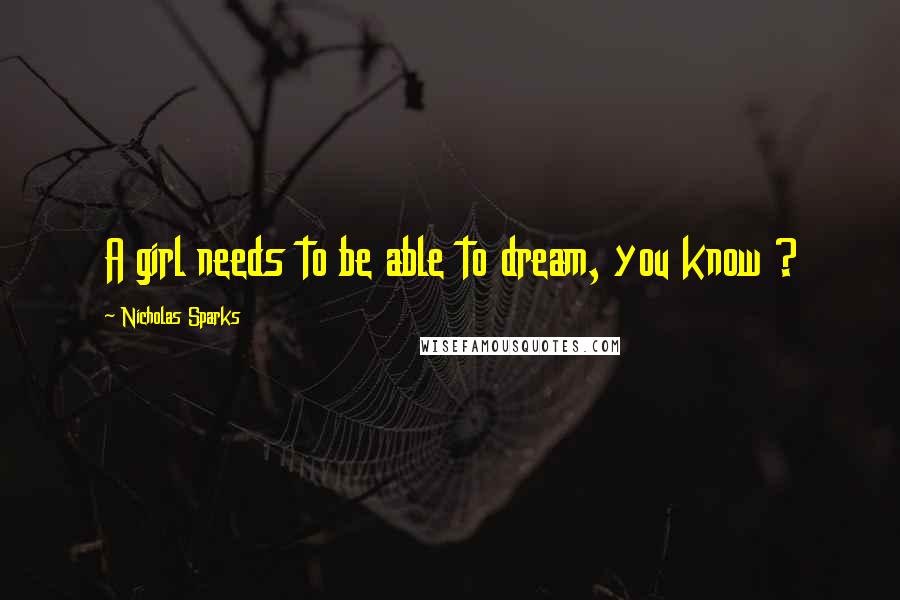 Nicholas Sparks Quotes: A girl needs to be able to dream, you know ?