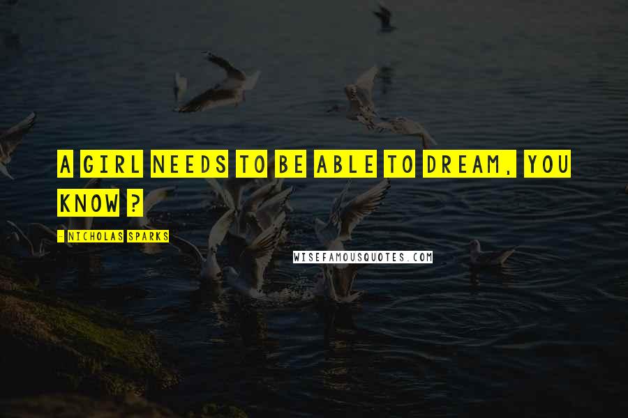 Nicholas Sparks Quotes: A girl needs to be able to dream, you know ?