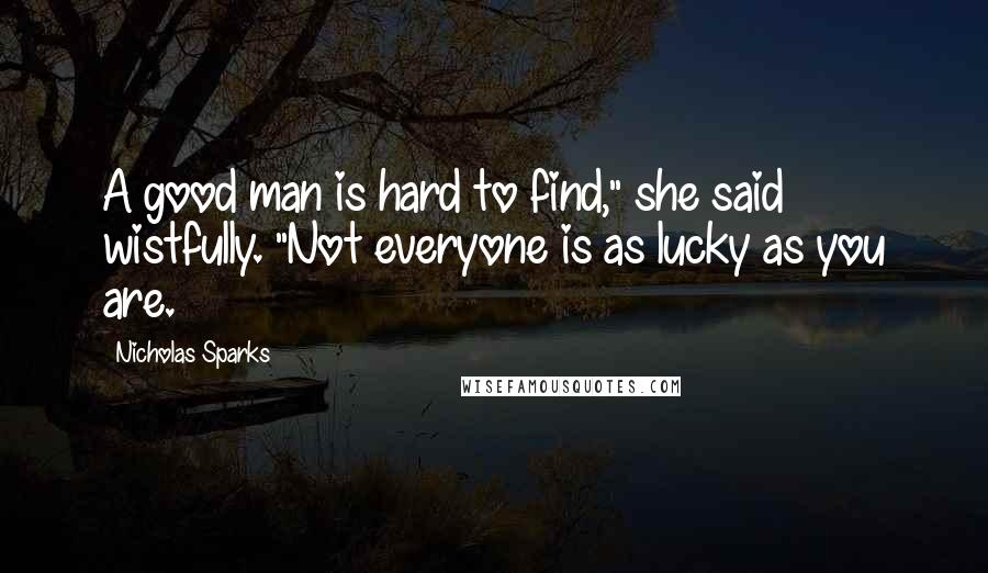 Nicholas Sparks Quotes: A good man is hard to find," she said wistfully. "Not everyone is as lucky as you are.