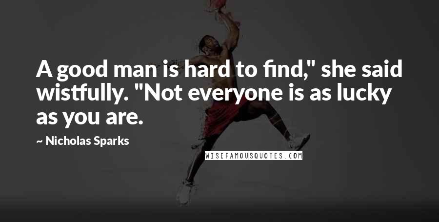 Nicholas Sparks Quotes: A good man is hard to find," she said wistfully. "Not everyone is as lucky as you are.