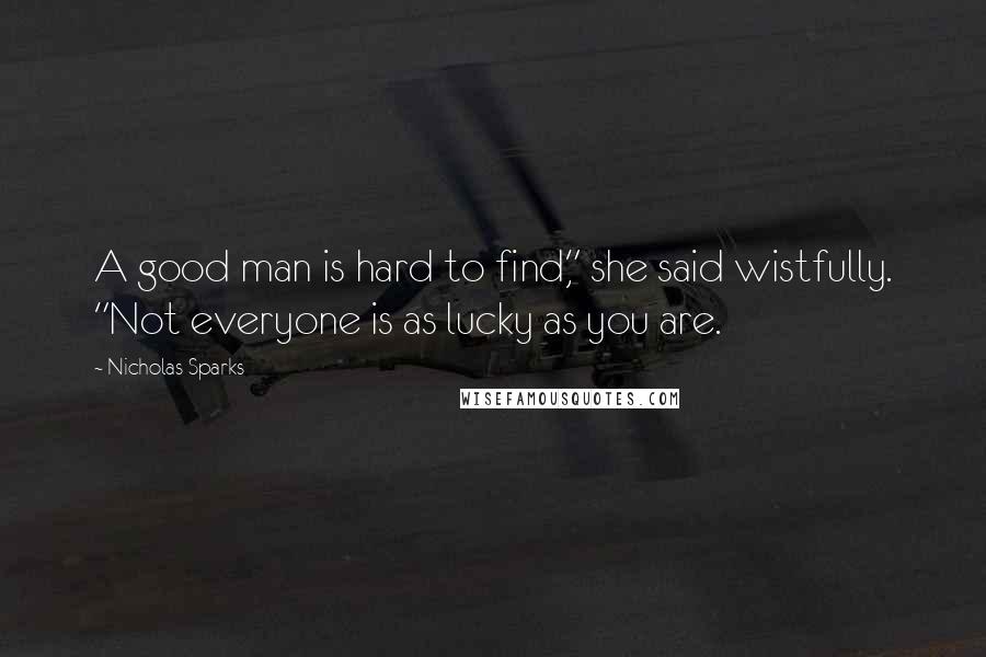 Nicholas Sparks Quotes: A good man is hard to find," she said wistfully. "Not everyone is as lucky as you are.