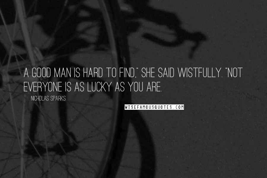 Nicholas Sparks Quotes: A good man is hard to find," she said wistfully. "Not everyone is as lucky as you are.