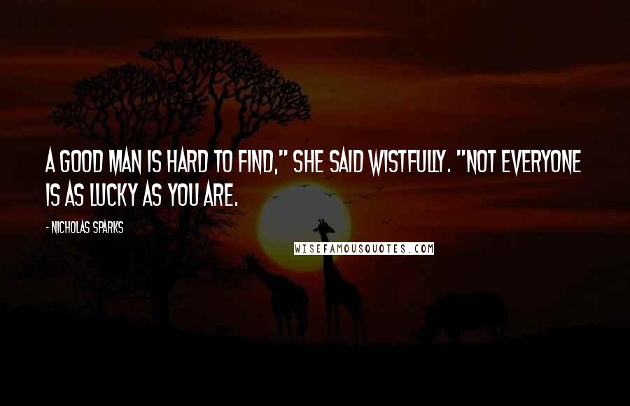 Nicholas Sparks Quotes: A good man is hard to find," she said wistfully. "Not everyone is as lucky as you are.