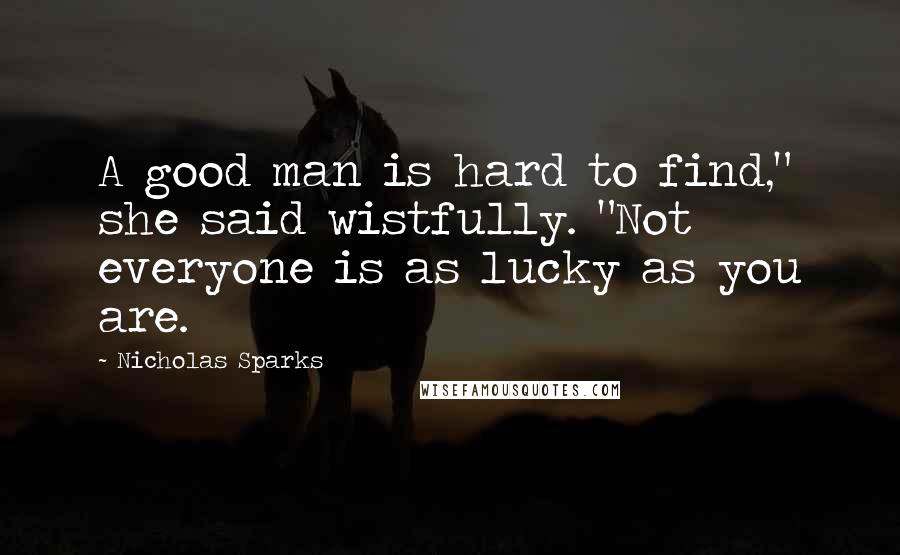 Nicholas Sparks Quotes: A good man is hard to find," she said wistfully. "Not everyone is as lucky as you are.