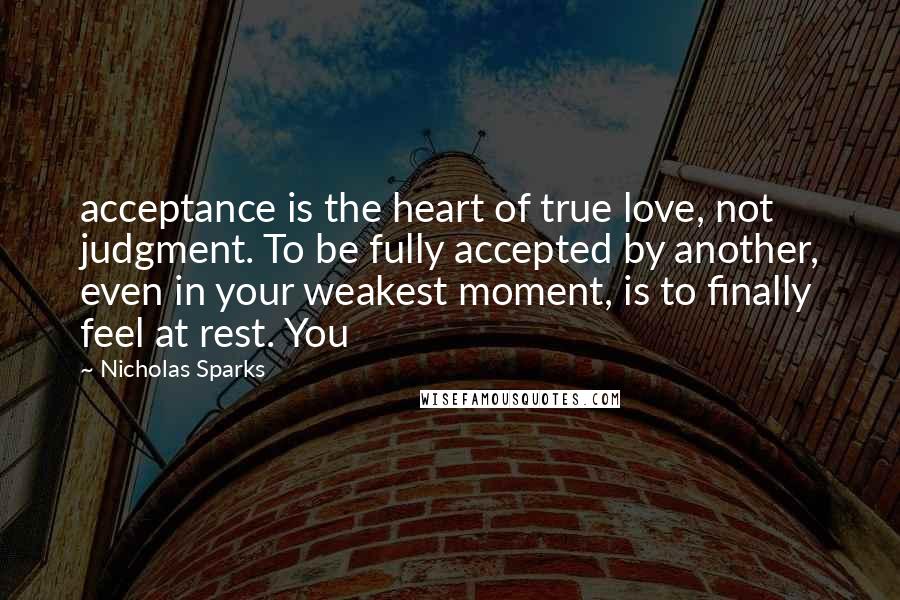 Nicholas Sparks Quotes: acceptance is the heart of true love, not judgment. To be fully accepted by another, even in your weakest moment, is to finally feel at rest. You