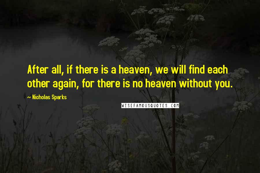 Nicholas Sparks Quotes: After all, if there is a heaven, we will find each other again, for there is no heaven without you.