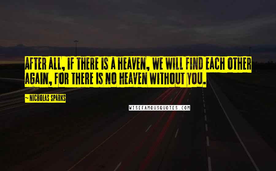 Nicholas Sparks Quotes: After all, if there is a heaven, we will find each other again, for there is no heaven without you.