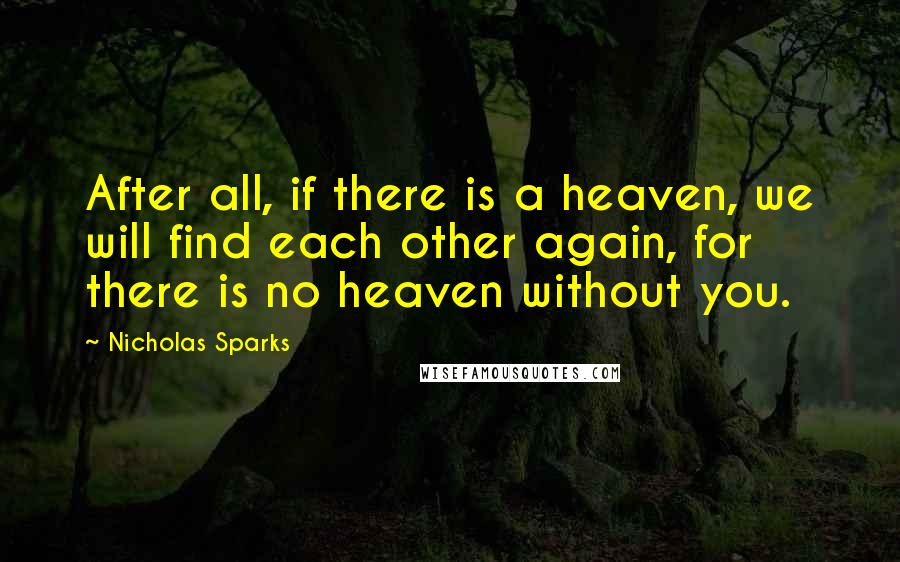 Nicholas Sparks Quotes: After all, if there is a heaven, we will find each other again, for there is no heaven without you.