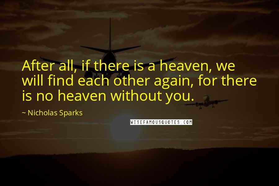 Nicholas Sparks Quotes: After all, if there is a heaven, we will find each other again, for there is no heaven without you.