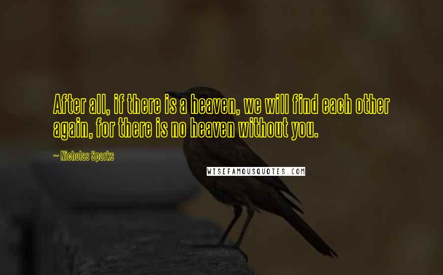 Nicholas Sparks Quotes: After all, if there is a heaven, we will find each other again, for there is no heaven without you.