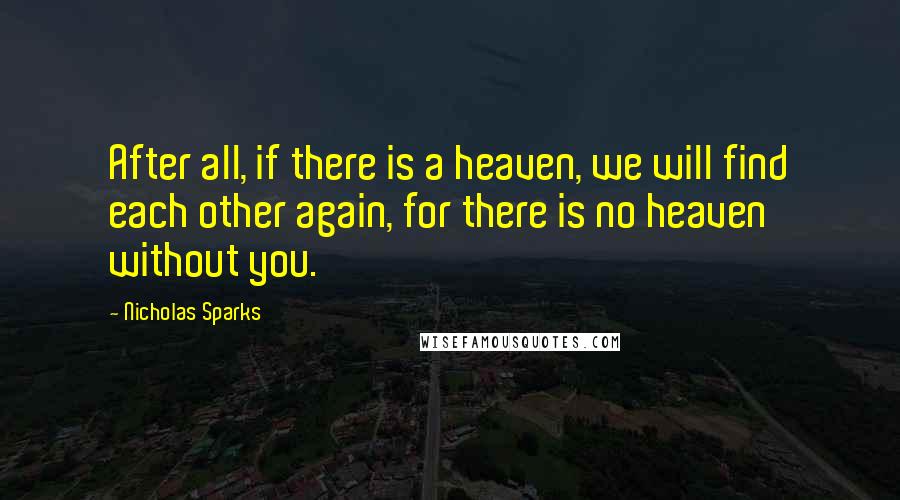 Nicholas Sparks Quotes: After all, if there is a heaven, we will find each other again, for there is no heaven without you.