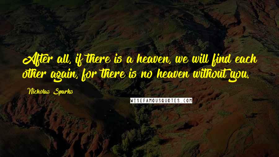 Nicholas Sparks Quotes: After all, if there is a heaven, we will find each other again, for there is no heaven without you.