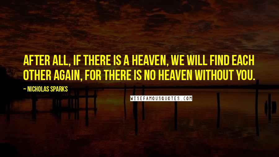 Nicholas Sparks Quotes: After all, if there is a heaven, we will find each other again, for there is no heaven without you.