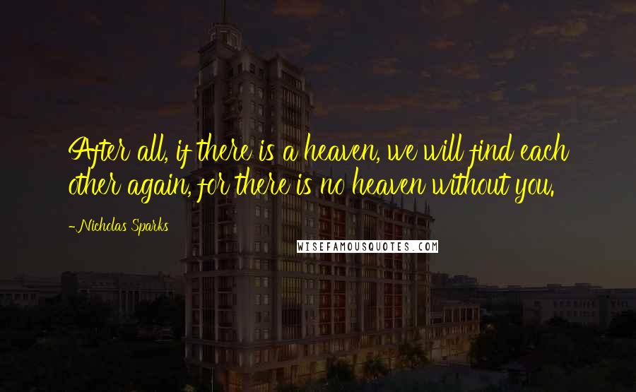 Nicholas Sparks Quotes: After all, if there is a heaven, we will find each other again, for there is no heaven without you.