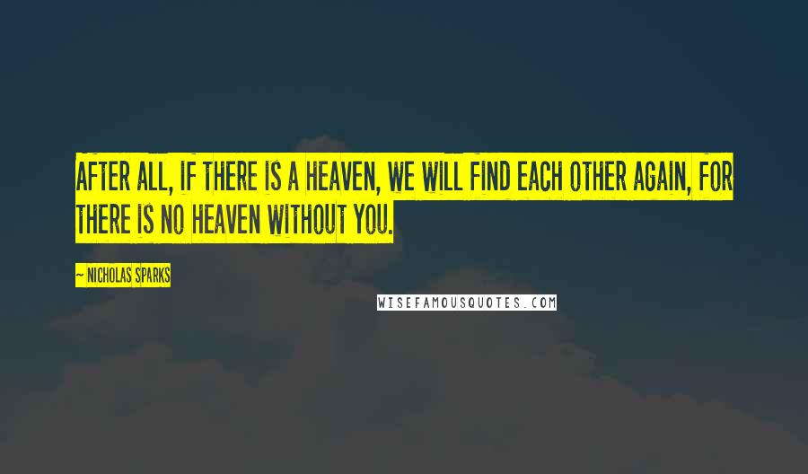 Nicholas Sparks Quotes: After all, if there is a heaven, we will find each other again, for there is no heaven without you.