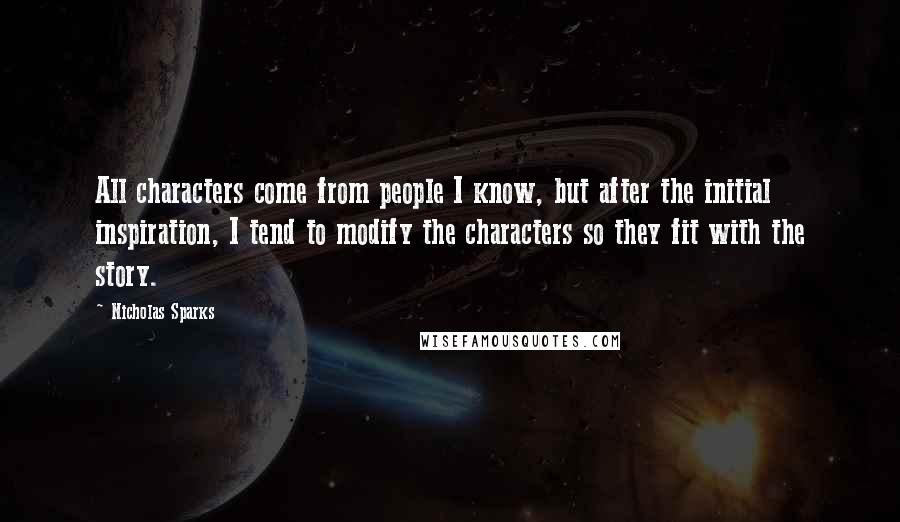 Nicholas Sparks Quotes: All characters come from people I know, but after the initial inspiration, I tend to modify the characters so they fit with the story.