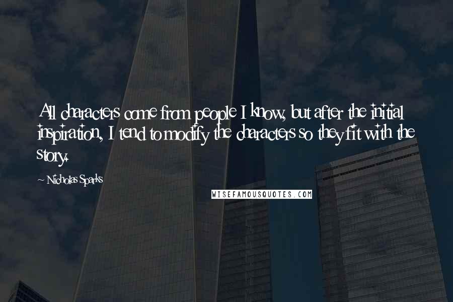 Nicholas Sparks Quotes: All characters come from people I know, but after the initial inspiration, I tend to modify the characters so they fit with the story.