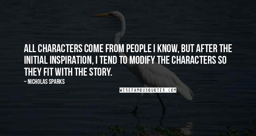 Nicholas Sparks Quotes: All characters come from people I know, but after the initial inspiration, I tend to modify the characters so they fit with the story.