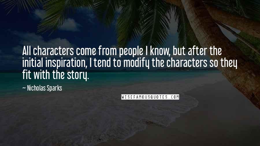 Nicholas Sparks Quotes: All characters come from people I know, but after the initial inspiration, I tend to modify the characters so they fit with the story.