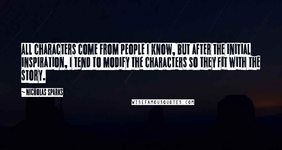 Nicholas Sparks Quotes: All characters come from people I know, but after the initial inspiration, I tend to modify the characters so they fit with the story.