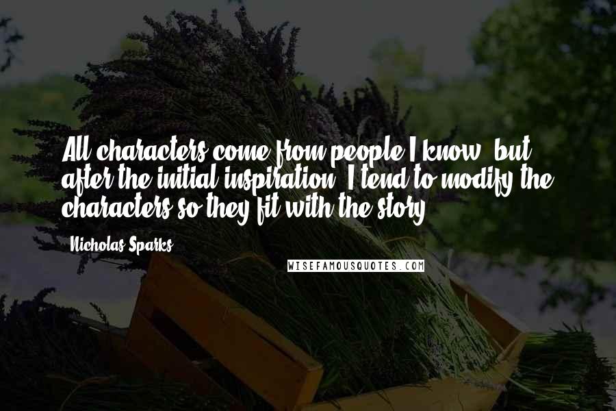 Nicholas Sparks Quotes: All characters come from people I know, but after the initial inspiration, I tend to modify the characters so they fit with the story.