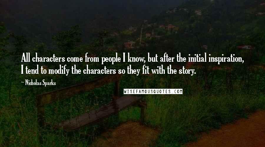 Nicholas Sparks Quotes: All characters come from people I know, but after the initial inspiration, I tend to modify the characters so they fit with the story.