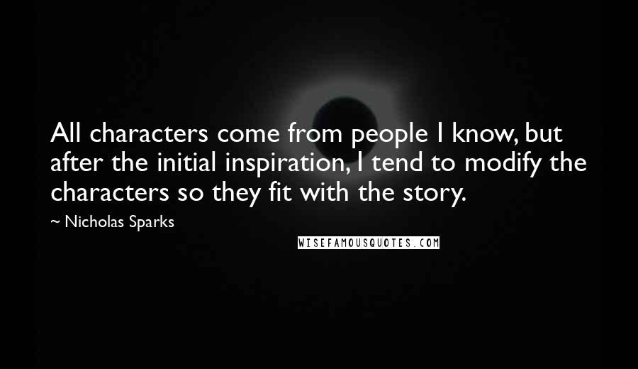 Nicholas Sparks Quotes: All characters come from people I know, but after the initial inspiration, I tend to modify the characters so they fit with the story.