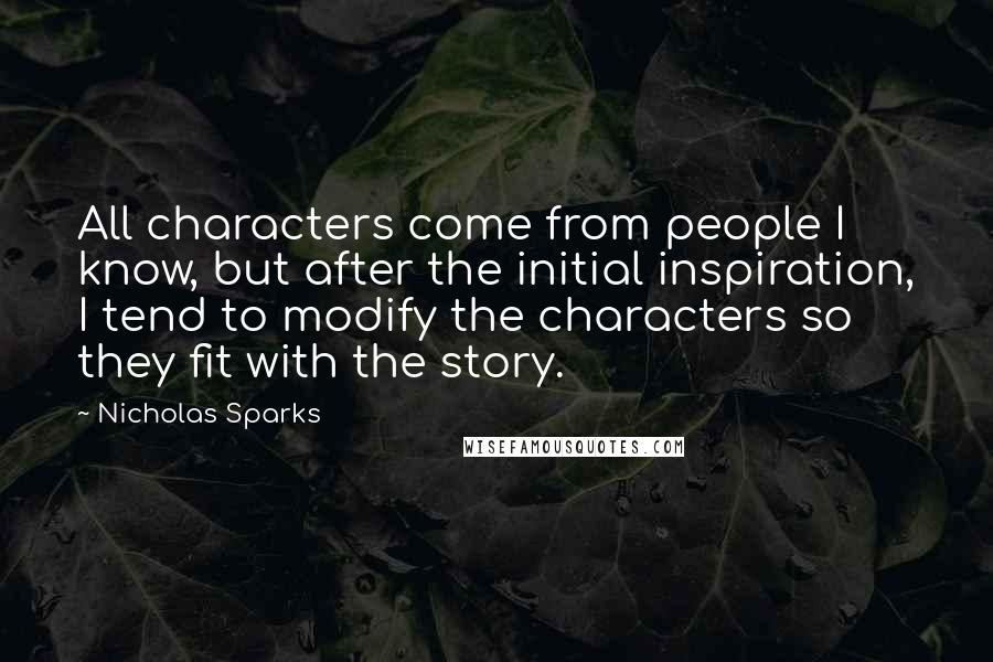 Nicholas Sparks Quotes: All characters come from people I know, but after the initial inspiration, I tend to modify the characters so they fit with the story.