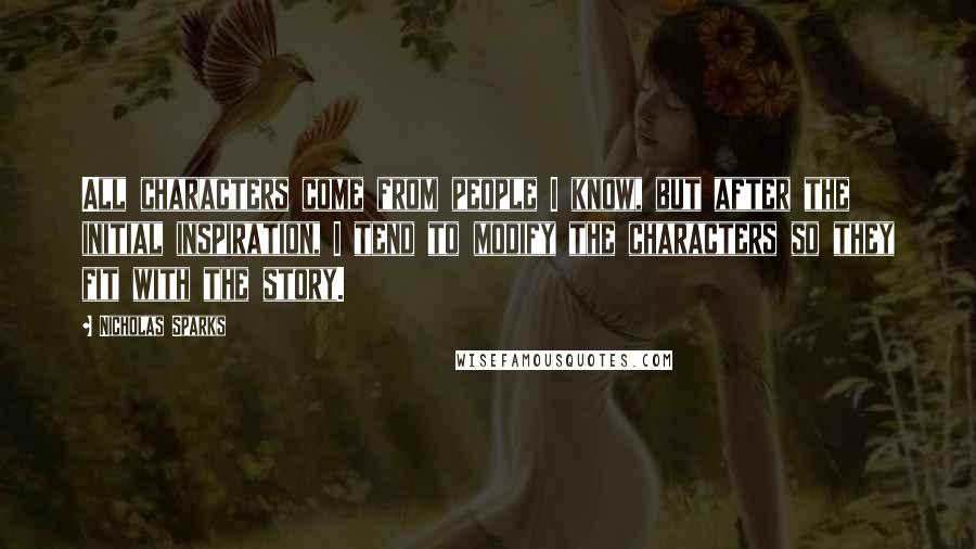 Nicholas Sparks Quotes: All characters come from people I know, but after the initial inspiration, I tend to modify the characters so they fit with the story.