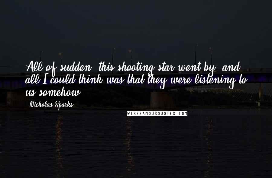 Nicholas Sparks Quotes: All of sudden, this shooting star went by, and all I could think was that they were listening to us somehow.